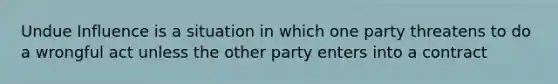 Undue Influence is a situation in which one party threatens to do a wrongful act unless the other party enters into a contract