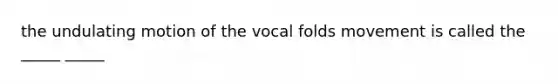 the undulating motion of the vocal folds movement is called the _____ _____