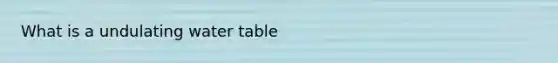 What is a undulating water table