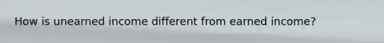 How is unearned income different from earned income?