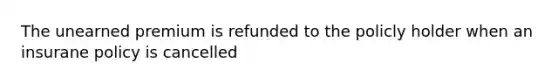 The unearned premium is refunded to the policly holder when an insurane policy is cancelled