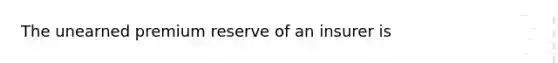 The unearned premium reserve of an insurer is