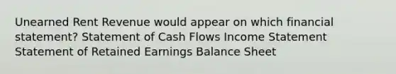 Unearned Rent Revenue would appear on which financial statement? Statement of Cash Flows Income Statement Statement of Retained Earnings Balance Sheet