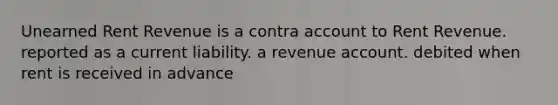 Unearned Rent Revenue is a contra account to Rent Revenue. reported as a current liability. a revenue account. debited when rent is received in advance