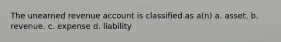 The unearned revenue account is classified as a(n) a. asset. b. revenue. c. expense d. liability