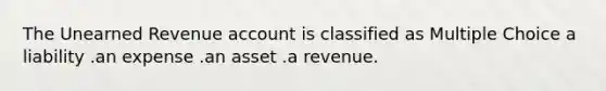 The Unearned Revenue account is classified as Multiple Choice a liability .an expense .an asset .a revenue.