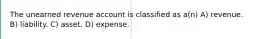 The unearned revenue account is classified as a(n) A) revenue. B) liability. C) asset. D) expense.