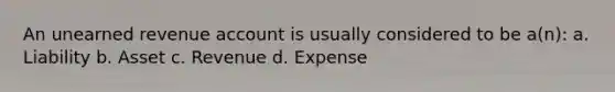 An unearned revenue account is usually considered to be a(n): a. Liability b. Asset c. Revenue d. Expense