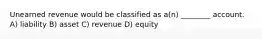 Unearned revenue would be classified as a(n) ________ account. A) liability B) asset C) revenue D) equity