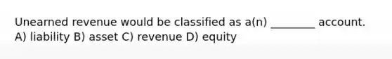 Unearned revenue would be classified as a(n) ________ account. A) liability B) asset C) revenue D) equity