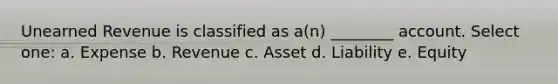 Unearned Revenue is classified as a(n) ________ account. Select one: a. Expense b. Revenue c. Asset d. Liability e. Equity