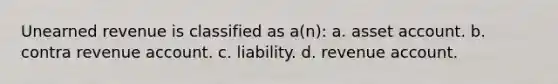 Unearned revenue is classified as a(n): a. asset account. b. contra revenue account. c. liability. d. revenue account.