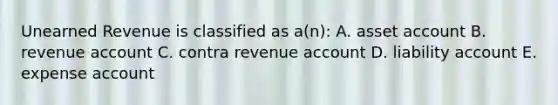 Unearned Revenue is classified as a(n): A. asset account B. revenue account C. contra revenue account D. liability account E. expense account