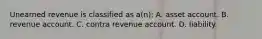 Unearned revenue is classified as a(n): A. asset account. B. revenue account. C. contra revenue account. D. liability.