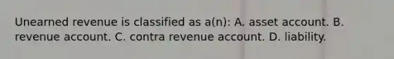 Unearned revenue is classified as a(n): A. asset account. B. revenue account. C. contra revenue account. D. liability.