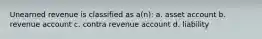 Unearned revenue is classified as a(n): a. asset account b. revenue account c. contra revenue account d. liability