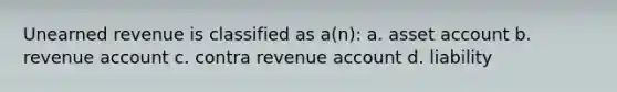 Unearned revenue is classified as a(n): a. asset account b. revenue account c. contra revenue account d. liability