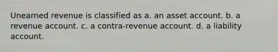 Unearned revenue is classified as a. an asset account. b. a revenue account. c. a contra-revenue account. d. a liability account.