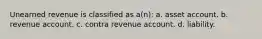 Unearned revenue is classified as a(n): a. asset account. b. revenue account. c. contra revenue account. d. liability.