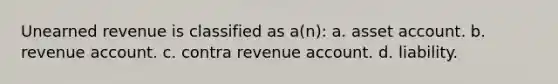 Unearned revenue is classified as a(n): a. asset account. b. revenue account. c. contra revenue account. d. liability.