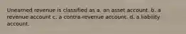 Unearned revenue is classified as a. an asset account. b. a revenue account c. a contra-revenue account. d. a liability account.