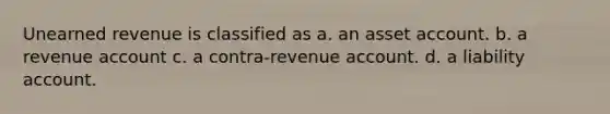 Unearned revenue is classified as a. an asset account. b. a revenue account c. a contra-revenue account. d. a liability account.