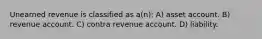 Unearned revenue is classified as a(n): A) asset account. B) revenue account. C) contra revenue account. D) liability.