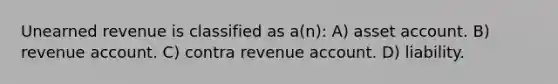 Unearned revenue is classified as a(n): A) asset account. B) revenue account. C) contra revenue account. D) liability.