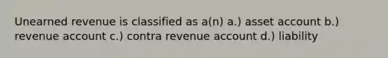 Unearned revenue is classified as a(n) a.) asset account b.) revenue account c.) contra revenue account d.) liability