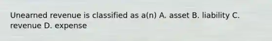 Unearned revenue is classified as a(n) A. asset B. liability C. revenue D. expense