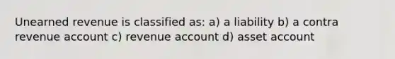 Unearned revenue is classified as: a) a liability b) a contra revenue account c) revenue account d) asset account