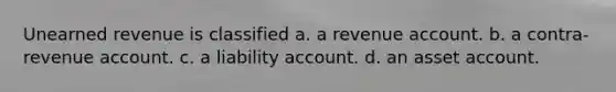 Unearned revenue is classified a. a revenue account. b. a contra-revenue account. c. a liability account. d. an asset account.