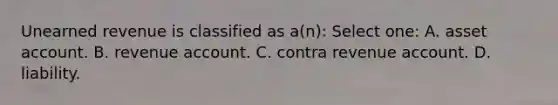 Unearned revenue is classified as a(n): Select one: A. asset account. B. revenue account. C. contra revenue account. D. liability.