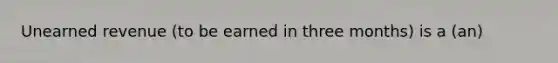 Unearned revenue (to be earned in three months) is a (an)