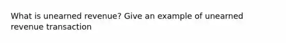 What is unearned revenue? Give an example of unearned revenue transaction