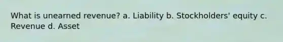 What is unearned revenue? a. Liability b. Stockholders' equity c. Revenue d. Asset