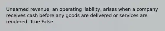 Unearned revenue, an operating liability, arises when a company receives cash before any goods are delivered or services are rendered. True False