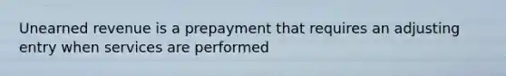 Unearned revenue is a prepayment that requires an adjusting entry when services are performed