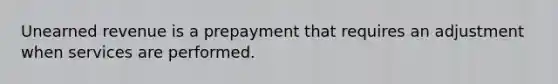 Unearned revenue is a prepayment that requires an adjustment when services are performed.