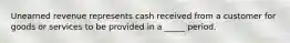 Unearned revenue represents cash received from a customer for goods or services to be provided in a _____ period.