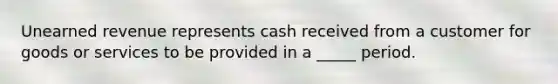 Unearned revenue represents cash received from a customer for goods or services to be provided in a _____ period.