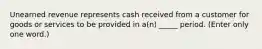 Unearned revenue represents cash received from a customer for goods or services to be provided in a(n) _____ period. (Enter only one word.)