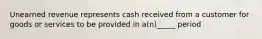 Unearned revenue represents cash received from a customer for goods or services to be provided in a(n)_____ period