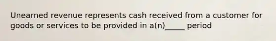 Unearned revenue represents cash received from a customer for goods or services to be provided in a(n)_____ period