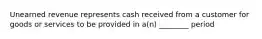 Unearned revenue represents cash received from a customer for goods or services to be provided in a(n) ________ period