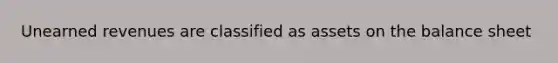 Unearned revenues are classified as assets on the balance sheet