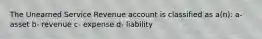 The Unearned Service Revenue account is classified as a(n): a- asset b- revenue c- expense d- liability