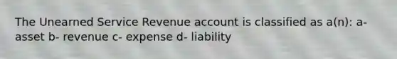 The Unearned Service Revenue account is classified as a(n): a- asset b- revenue c- expense d- liability