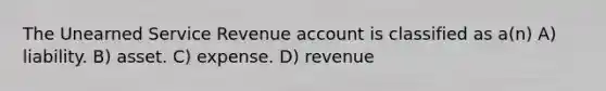 The Unearned Service Revenue account is classified as a(n) A) liability. B) asset. C) expense. D) revenue