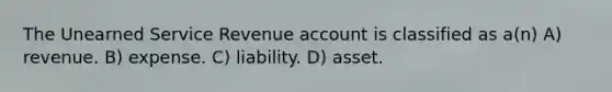 The Unearned Service Revenue account is classified as a(n) A) revenue. B) expense. C) liability. D) asset.